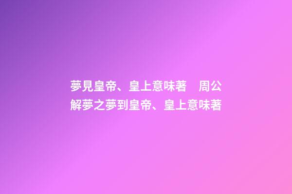 夢見皇帝、皇上意味著　周公解夢之夢到皇帝、皇上意味著